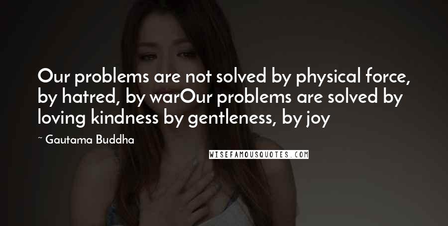 Gautama Buddha Quotes: Our problems are not solved by physical force, by hatred, by warOur problems are solved by loving kindness by gentleness, by joy