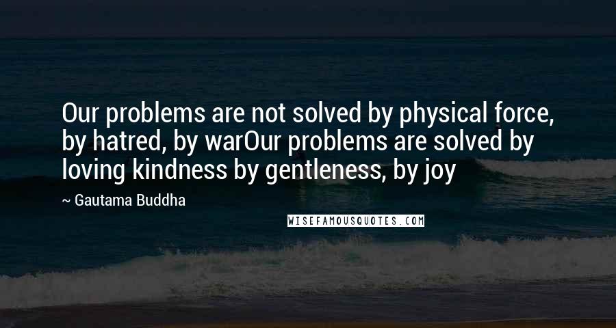 Gautama Buddha Quotes: Our problems are not solved by physical force, by hatred, by warOur problems are solved by loving kindness by gentleness, by joy