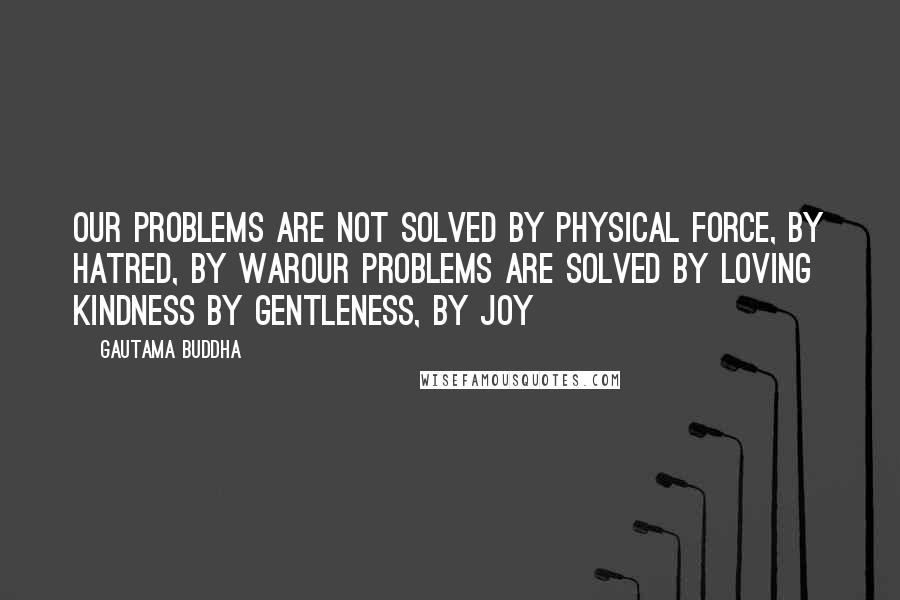 Gautama Buddha Quotes: Our problems are not solved by physical force, by hatred, by warOur problems are solved by loving kindness by gentleness, by joy