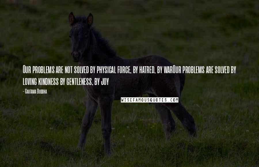 Gautama Buddha Quotes: Our problems are not solved by physical force, by hatred, by warOur problems are solved by loving kindness by gentleness, by joy