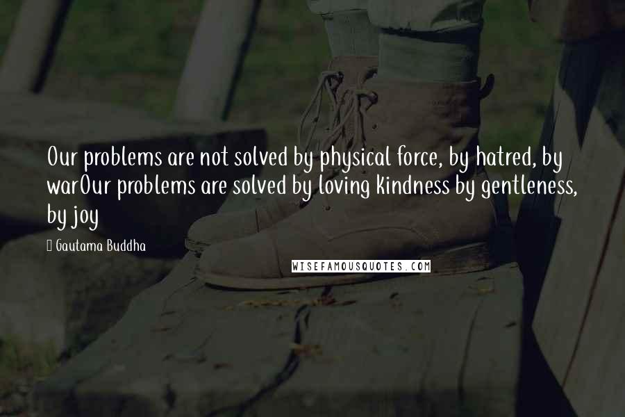 Gautama Buddha Quotes: Our problems are not solved by physical force, by hatred, by warOur problems are solved by loving kindness by gentleness, by joy