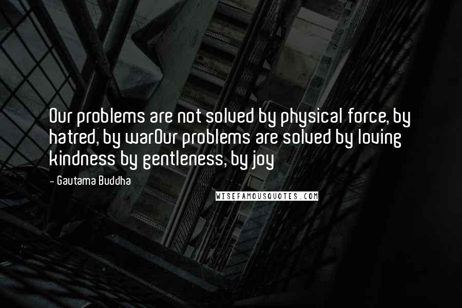 Gautama Buddha Quotes: Our problems are not solved by physical force, by hatred, by warOur problems are solved by loving kindness by gentleness, by joy