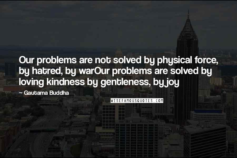 Gautama Buddha Quotes: Our problems are not solved by physical force, by hatred, by warOur problems are solved by loving kindness by gentleness, by joy