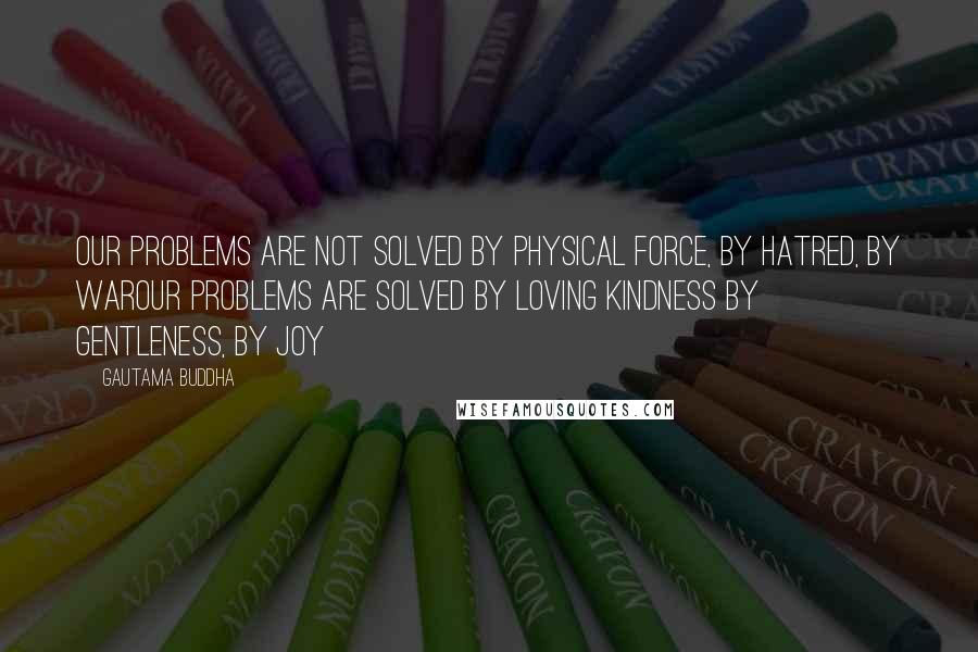 Gautama Buddha Quotes: Our problems are not solved by physical force, by hatred, by warOur problems are solved by loving kindness by gentleness, by joy