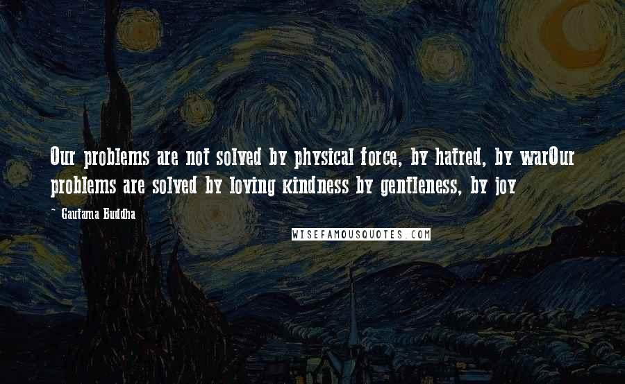 Gautama Buddha Quotes: Our problems are not solved by physical force, by hatred, by warOur problems are solved by loving kindness by gentleness, by joy