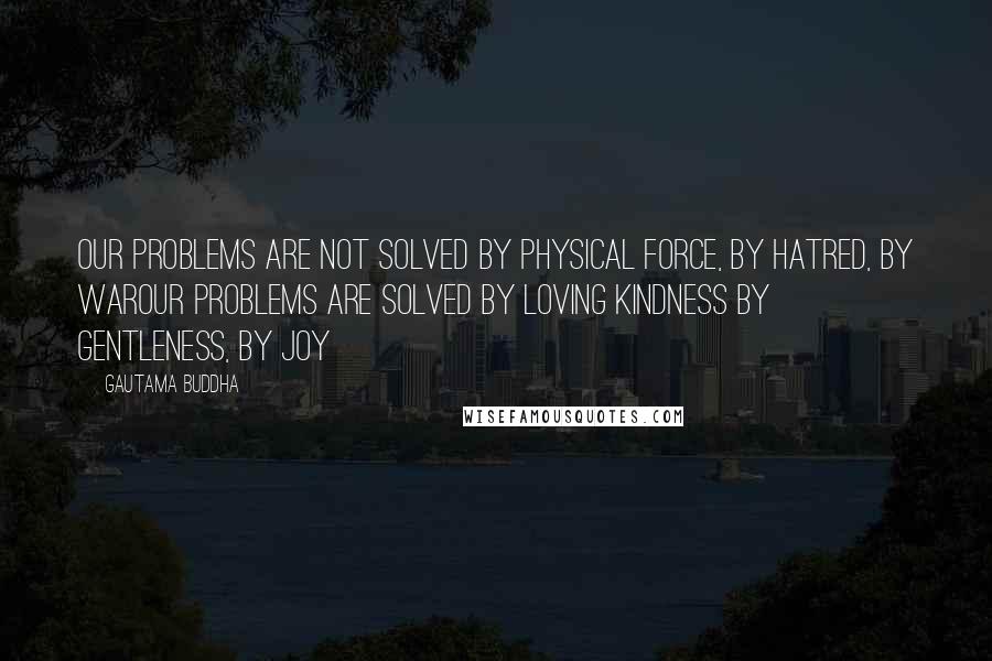 Gautama Buddha Quotes: Our problems are not solved by physical force, by hatred, by warOur problems are solved by loving kindness by gentleness, by joy