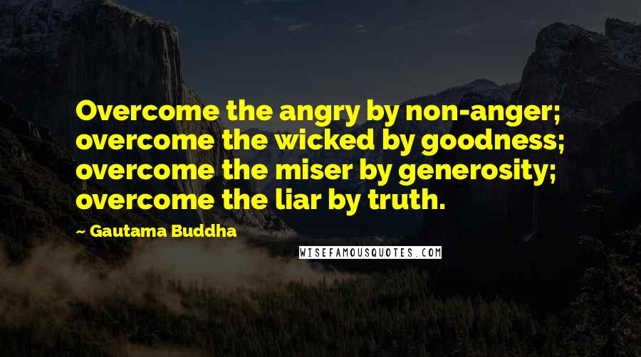 Gautama Buddha Quotes: Overcome the angry by non-anger; overcome the wicked by goodness; overcome the miser by generosity; overcome the liar by truth.