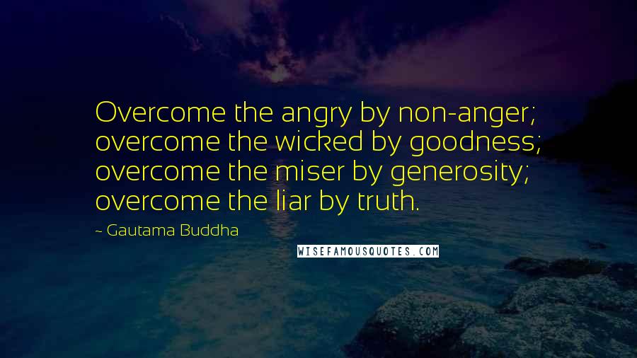 Gautama Buddha Quotes: Overcome the angry by non-anger; overcome the wicked by goodness; overcome the miser by generosity; overcome the liar by truth.