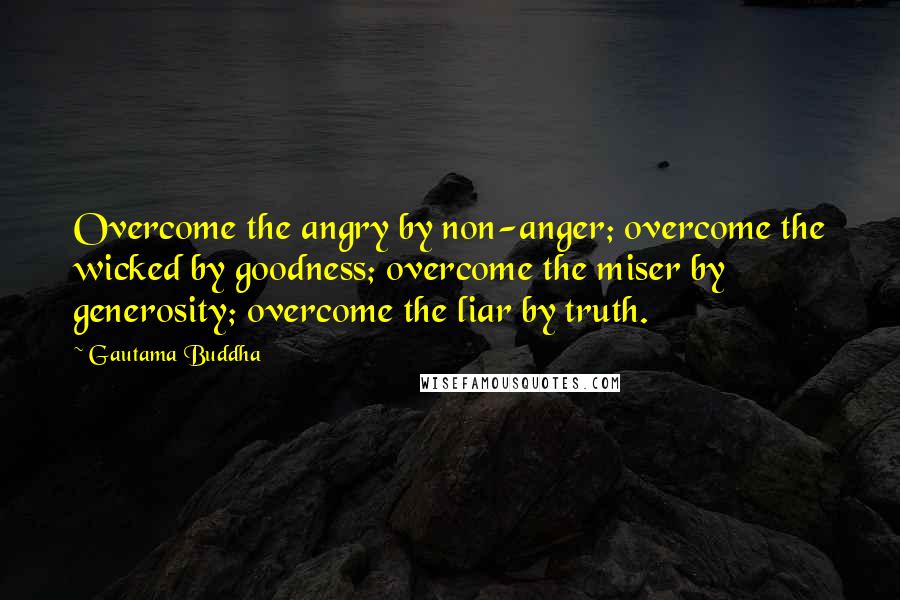 Gautama Buddha Quotes: Overcome the angry by non-anger; overcome the wicked by goodness; overcome the miser by generosity; overcome the liar by truth.