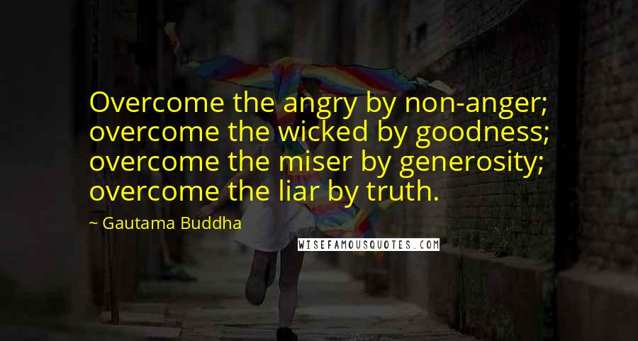 Gautama Buddha Quotes: Overcome the angry by non-anger; overcome the wicked by goodness; overcome the miser by generosity; overcome the liar by truth.