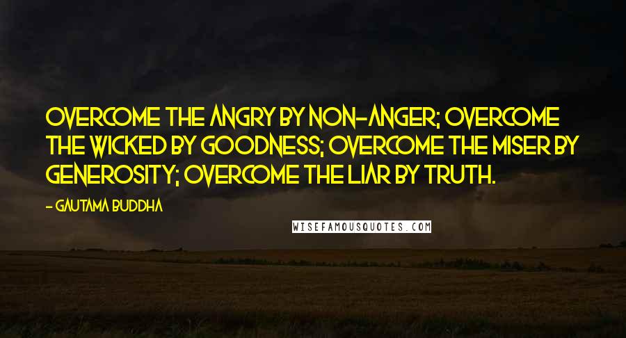 Gautama Buddha Quotes: Overcome the angry by non-anger; overcome the wicked by goodness; overcome the miser by generosity; overcome the liar by truth.