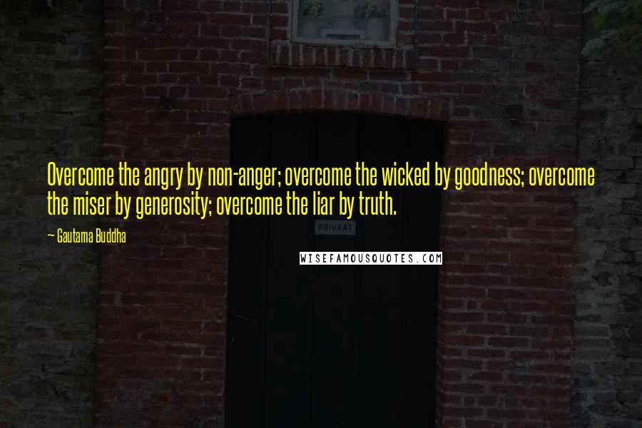 Gautama Buddha Quotes: Overcome the angry by non-anger; overcome the wicked by goodness; overcome the miser by generosity; overcome the liar by truth.