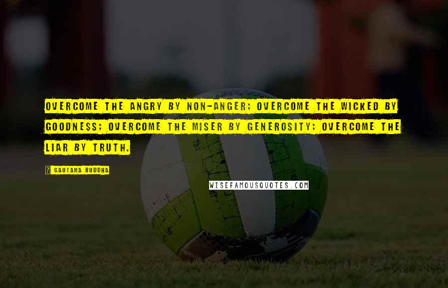 Gautama Buddha Quotes: Overcome the angry by non-anger; overcome the wicked by goodness; overcome the miser by generosity; overcome the liar by truth.