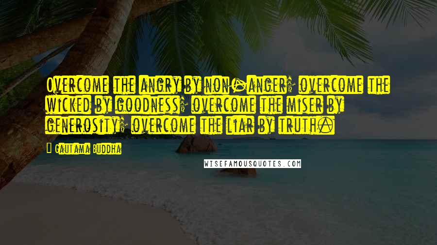 Gautama Buddha Quotes: Overcome the angry by non-anger; overcome the wicked by goodness; overcome the miser by generosity; overcome the liar by truth.