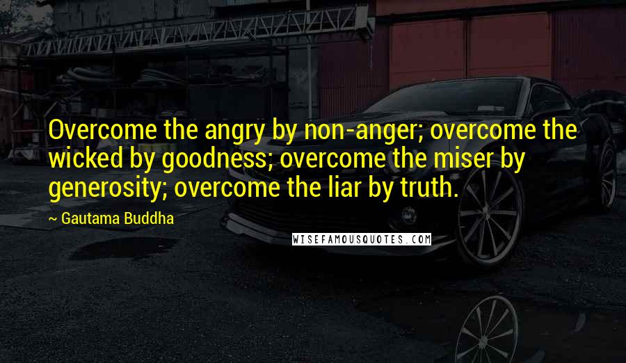 Gautama Buddha Quotes: Overcome the angry by non-anger; overcome the wicked by goodness; overcome the miser by generosity; overcome the liar by truth.