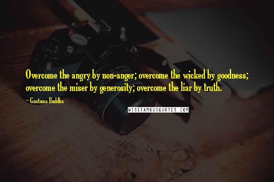 Gautama Buddha Quotes: Overcome the angry by non-anger; overcome the wicked by goodness; overcome the miser by generosity; overcome the liar by truth.