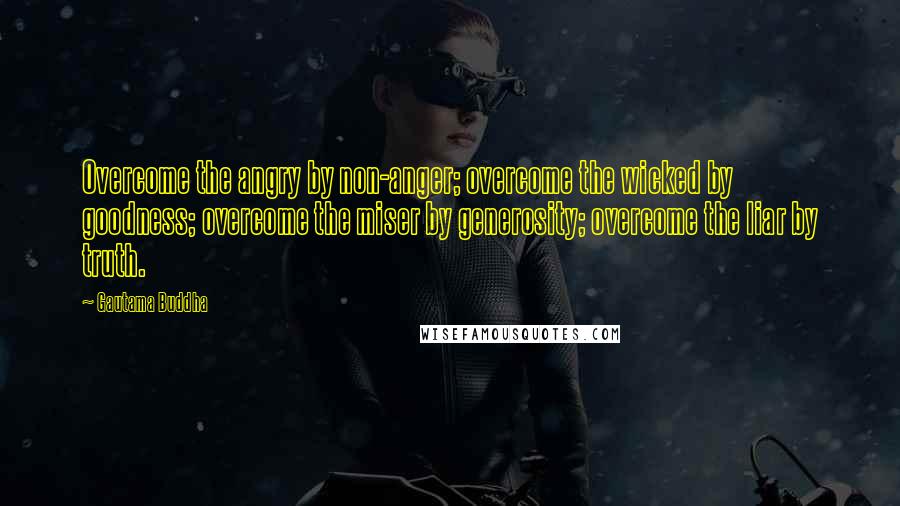Gautama Buddha Quotes: Overcome the angry by non-anger; overcome the wicked by goodness; overcome the miser by generosity; overcome the liar by truth.