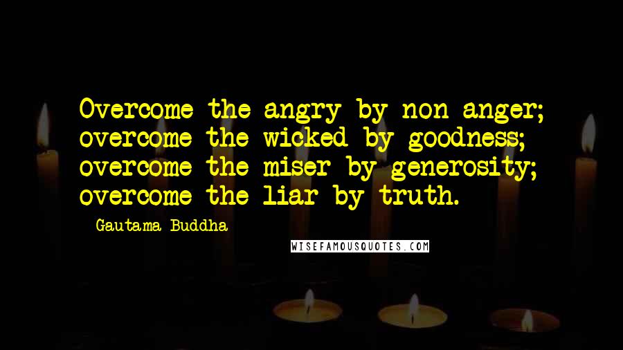 Gautama Buddha Quotes: Overcome the angry by non-anger; overcome the wicked by goodness; overcome the miser by generosity; overcome the liar by truth.