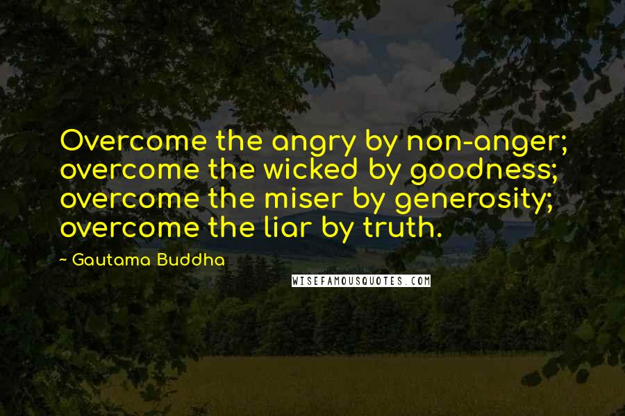 Gautama Buddha Quotes: Overcome the angry by non-anger; overcome the wicked by goodness; overcome the miser by generosity; overcome the liar by truth.