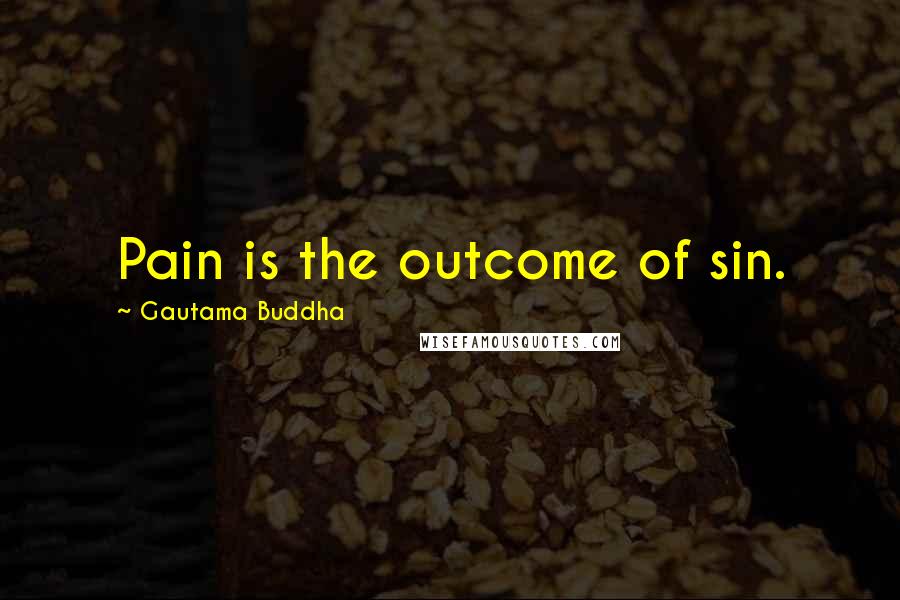 Gautama Buddha Quotes: Pain is the outcome of sin.