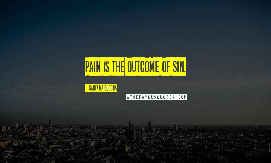 Gautama Buddha Quotes: Pain is the outcome of sin.