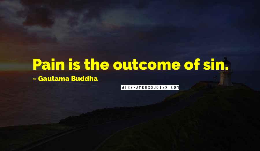 Gautama Buddha Quotes: Pain is the outcome of sin.