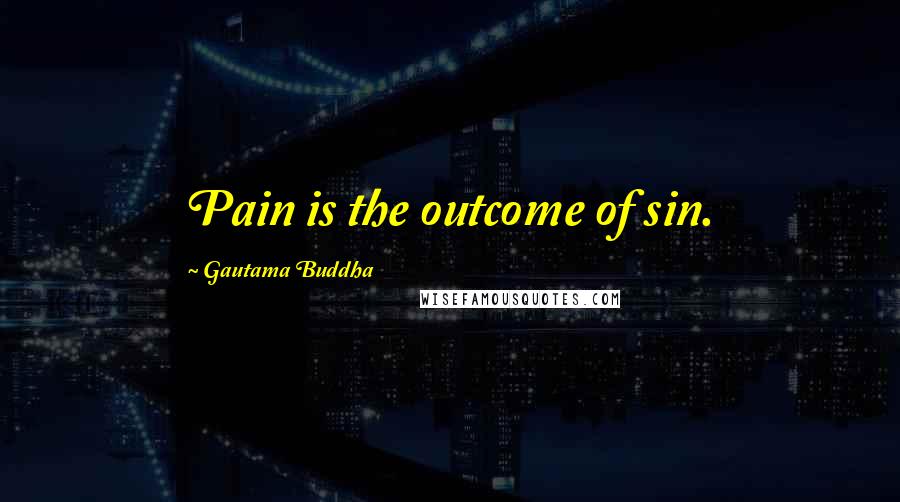 Gautama Buddha Quotes: Pain is the outcome of sin.