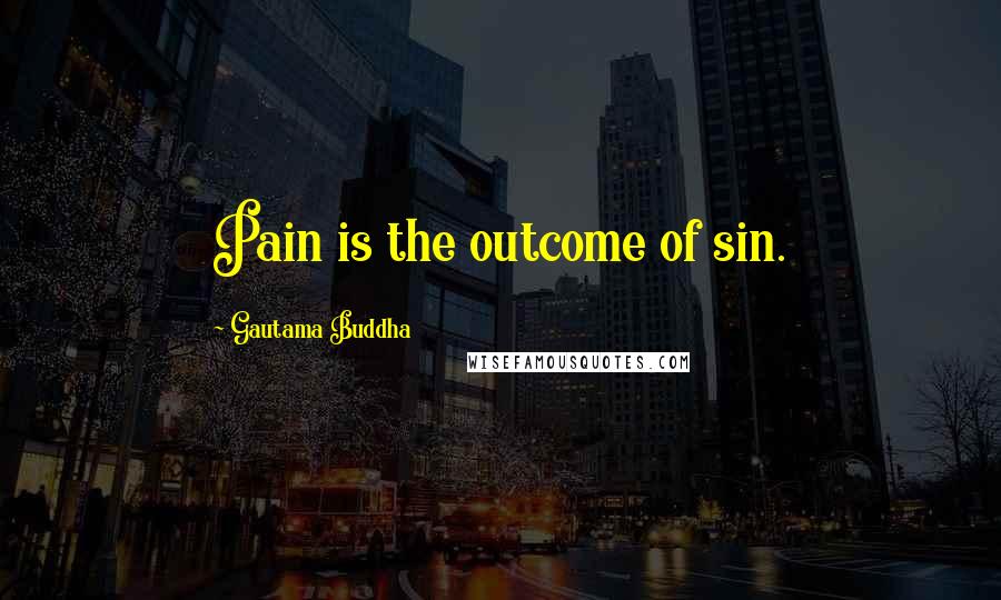 Gautama Buddha Quotes: Pain is the outcome of sin.