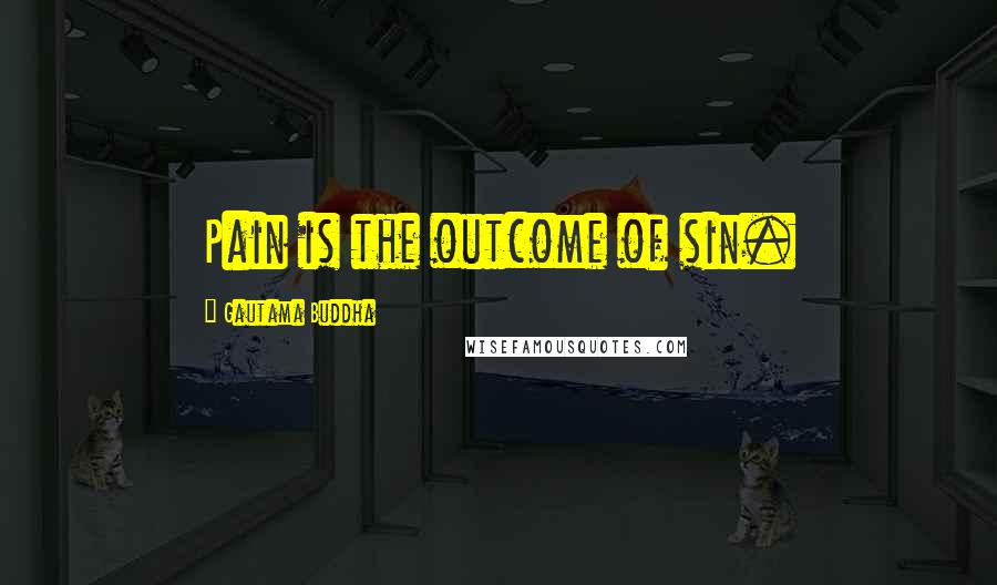 Gautama Buddha Quotes: Pain is the outcome of sin.