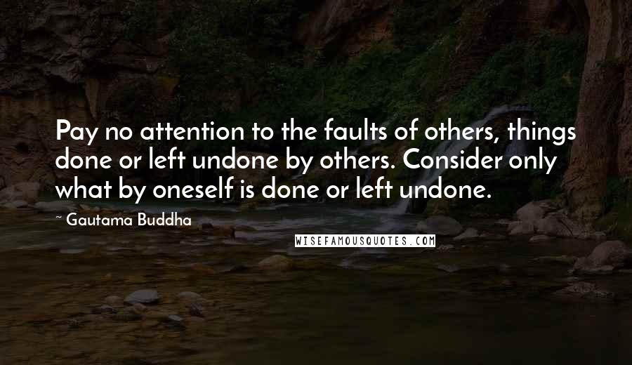 Gautama Buddha Quotes: Pay no attention to the faults of others, things done or left undone by others. Consider only what by oneself is done or left undone.