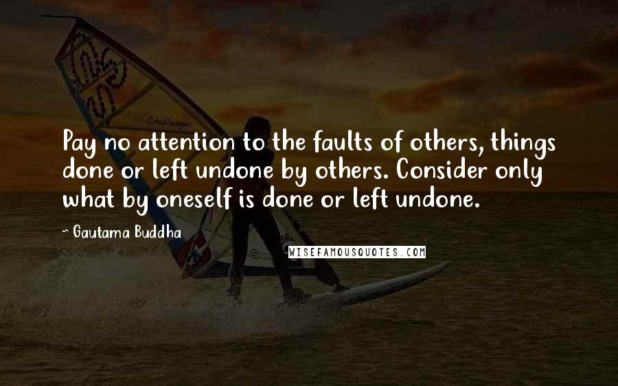 Gautama Buddha Quotes: Pay no attention to the faults of others, things done or left undone by others. Consider only what by oneself is done or left undone.