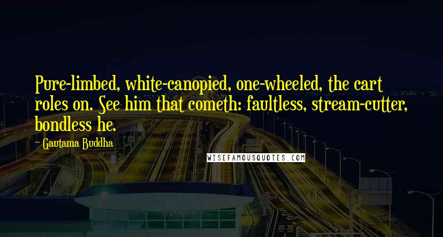 Gautama Buddha Quotes: Pure-limbed, white-canopied, one-wheeled, the cart roles on. See him that cometh: faultless, stream-cutter, bondless he.