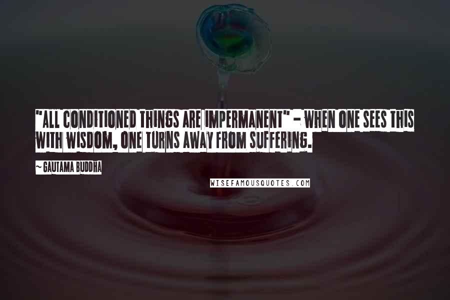 Gautama Buddha Quotes: "All conditioned things are impermanent" - when one sees this with wisdom, one turns away from suffering.