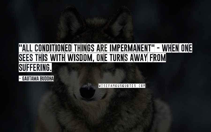 Gautama Buddha Quotes: "All conditioned things are impermanent" - when one sees this with wisdom, one turns away from suffering.