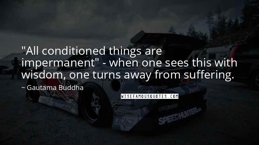 Gautama Buddha Quotes: "All conditioned things are impermanent" - when one sees this with wisdom, one turns away from suffering.