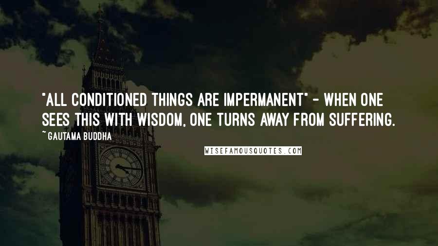 Gautama Buddha Quotes: "All conditioned things are impermanent" - when one sees this with wisdom, one turns away from suffering.