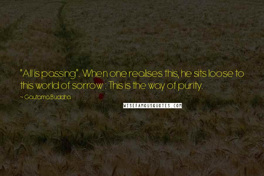 Gautama Buddha Quotes: "All is passing". When one realises this, he sits loose to this world of sorrow : This is the way of purity.