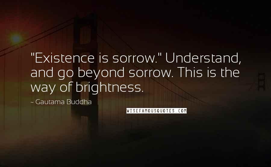 Gautama Buddha Quotes: "Existence is sorrow." Understand, and go beyond sorrow. This is the way of brightness.