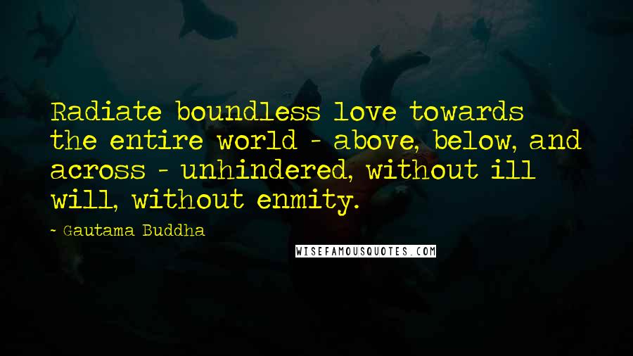 Gautama Buddha Quotes: Radiate boundless love towards the entire world - above, below, and across - unhindered, without ill will, without enmity.