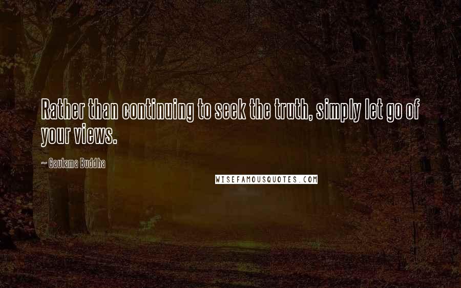 Gautama Buddha Quotes: Rather than continuing to seek the truth, simply let go of your views.