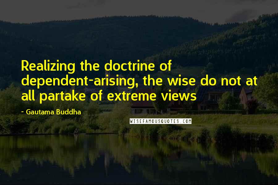 Gautama Buddha Quotes: Realizing the doctrine of dependent-arising, the wise do not at all partake of extreme views