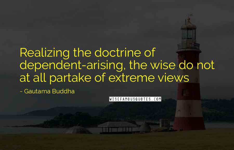 Gautama Buddha Quotes: Realizing the doctrine of dependent-arising, the wise do not at all partake of extreme views