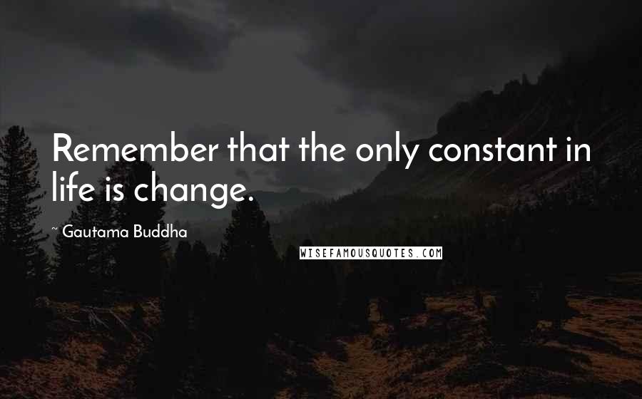 Gautama Buddha Quotes: Remember that the only constant in life is change.