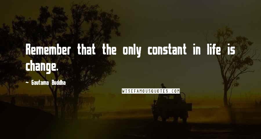 Gautama Buddha Quotes: Remember that the only constant in life is change.