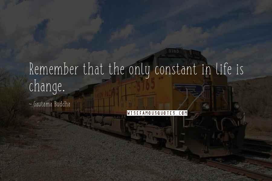 Gautama Buddha Quotes: Remember that the only constant in life is change.