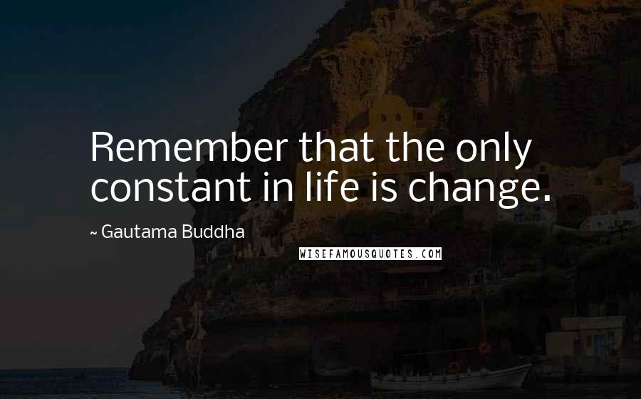 Gautama Buddha Quotes: Remember that the only constant in life is change.