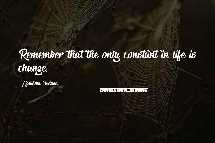 Gautama Buddha Quotes: Remember that the only constant in life is change.