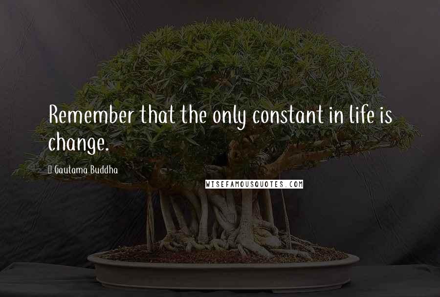 Gautama Buddha Quotes: Remember that the only constant in life is change.