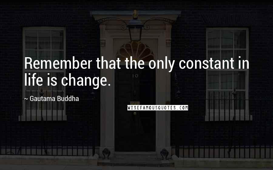 Gautama Buddha Quotes: Remember that the only constant in life is change.