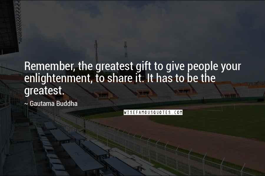 Gautama Buddha Quotes: Remember, the greatest gift to give people your enlightenment, to share it. It has to be the greatest.